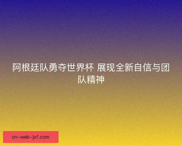阿根廷队勇夺世界杯 展现全新自信与团队精神