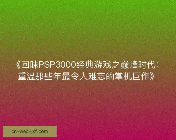 《回味PSP3000经典游戏之巅峰时代：重温那些年最令人难忘的掌机巨作》