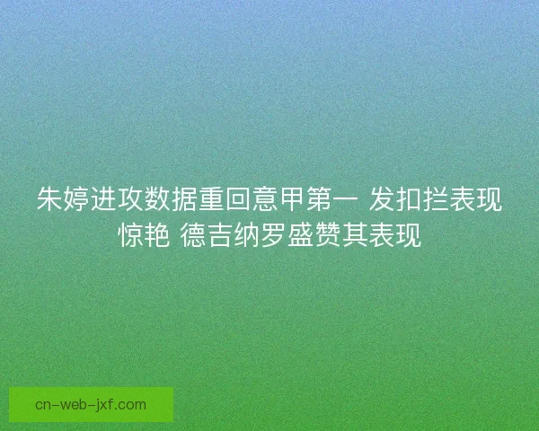 朱婷进攻数据重回意甲第一 发扣拦表现惊艳 德吉纳罗盛赞其表现