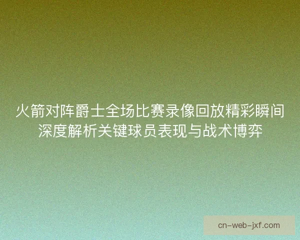 火箭对阵爵士全场比赛录像回放精彩瞬间深度解析关键球员表现与战术博弈