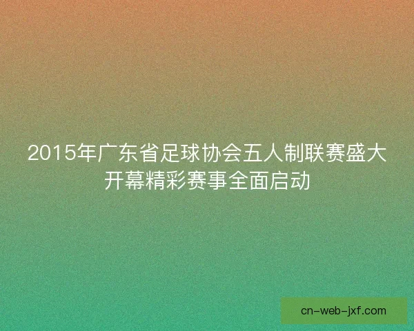 2015年广东省足球协会五人制联赛盛大开幕精彩赛事全面启动