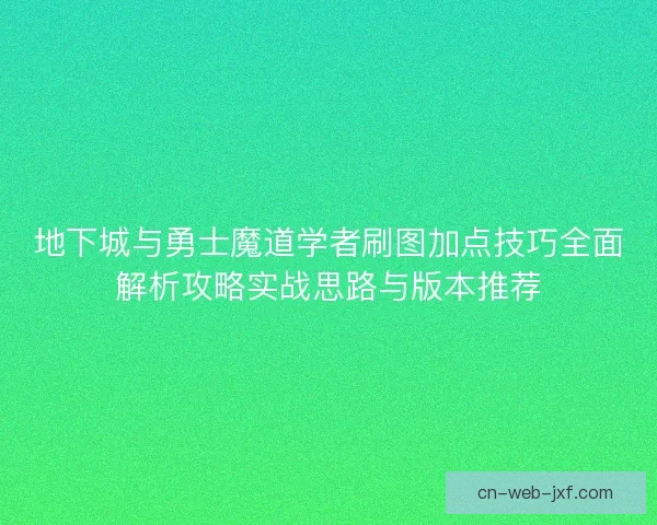 地下城与勇士魔道学者刷图加点技巧全面解析攻略实战思路与版本推荐