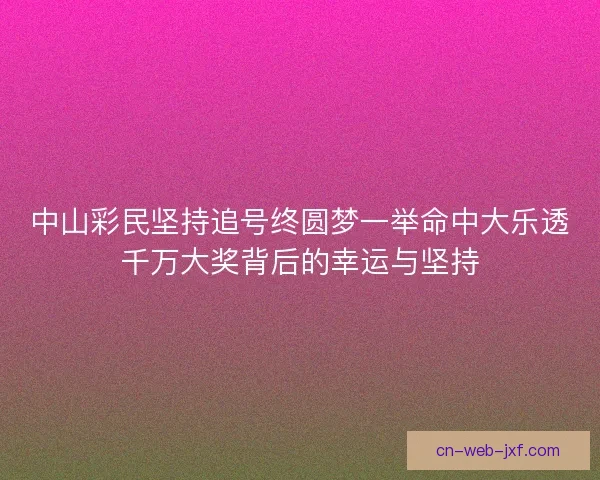 中山彩民坚持追号终圆梦一举命中大乐透千万大奖背后的幸运与坚持