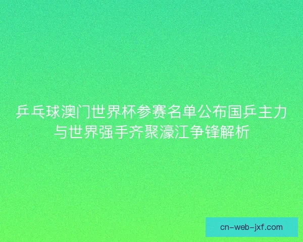 乒乓球澳门世界杯参赛名单公布国乒主力与世界强手齐聚濠江争锋解析