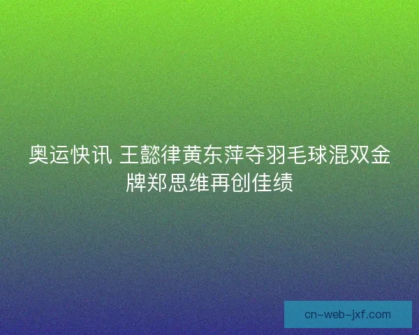 奥运快讯 王懿律黄东萍夺羽毛球混双金牌郑思维再创佳绩
